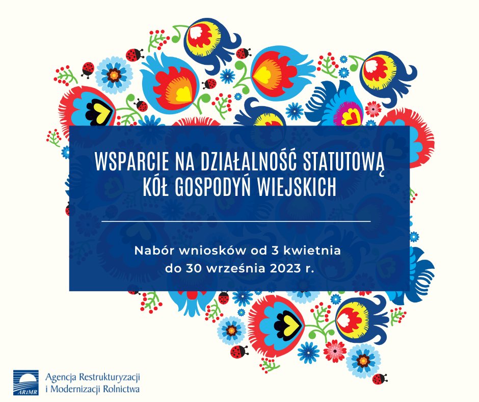 Na grafice widnieje rys granic Polski wypełniony motywami ludowymi. Na środku wielkimi literami jest napis: WSPRACIE NA DZIAŁALNOŚĆ STATUTOWĄ  KÓŁ GOSPODYŃ WIEJSKICH. Nabór wniosków od 3 kwietnia do 30 września 2023 r. W lewym dolnym rogu niebieski logotyp Agencji Restrukturyzacji i Modernizacji Rolnictwa.