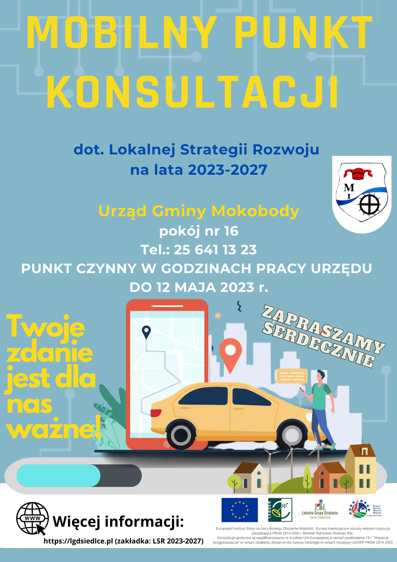 Plakat  Lokalnej Grupy Działania Ziemi Siedleckiej – Mobilny Punkt Konsultacji dotyczący Lokalnej Strategii Rozwoju na lata 2021-2027. Urząd Gminy Mokobody, pokój nr 16. Tel.: 25 641 13 23. PUNKT CZYNNY W GODZINACH PRACY URZĘDU DO 12 MAJA 2023 r. Twoje zdanie  jest dla nas ważne! RAZEM DECYDUJMY O NASZEJ PRZYSZŁOŚCI! ZAPRASZAMY SERDECZNIE