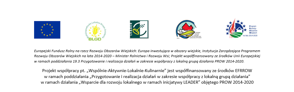 Europejski Fundusz Rolny na rzecz Rozwoju Obszarów Wiejskich: Europa inwestująca w obszary wiejskie, Instytucja Zarządzająca Programem Rozwoju Obszarów Wiejskich na lata 2014-2020 – Minister Rolnictwa i Rozwoju Wsi; Projekt współfinansowany ze środków Unii Europejskiej w ramach poddziałania 19.3 Przygotowanie i realizacja działań w zakresie współpracy z lokalną grupą działania PROW 2014-2020. Projekt współpracy pt. „Wspólnie-Aktywnie-Lokalnie-Kulinarnie” jest współfinansowany ze środków EFRROW                     w ramach poddziałania „Przygotowanie i realizacja działań w zakresie współpracy z lokalną grupą działania”                      w ramach działania „Wsparcie dla rozwoju lokalnego w ramach inicjatywy LEADER” objętego PROW 2014-2020