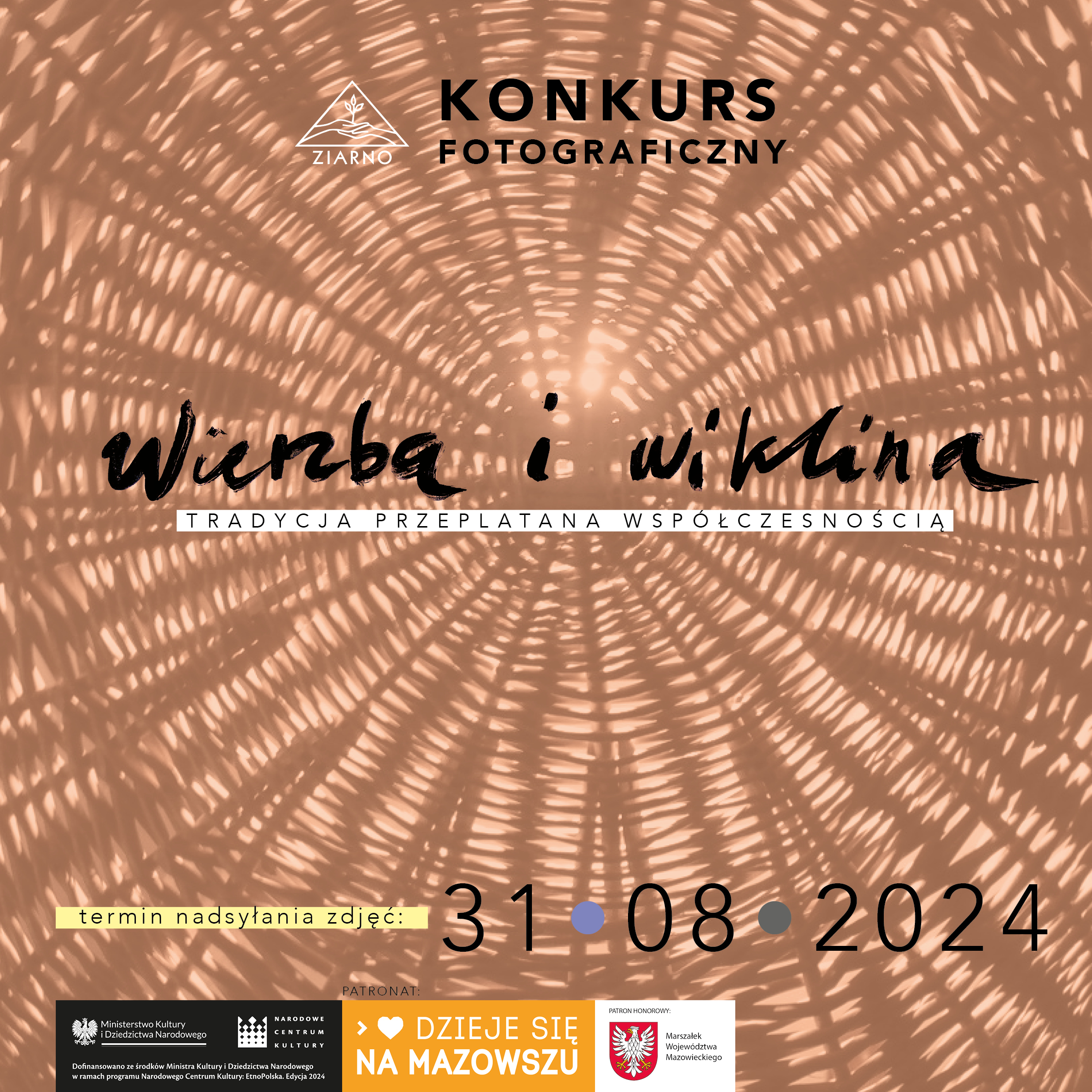 Konkurs fotograficzny dla mieszkańców Mazowsza! Zapraszamy do wzięcia udziału w konkursie fotograficznym "Wierzba i wiklina. Tradycja przeplatana współczesnością". Pragniemy zachęcić wszystkich mieszkańców Mazowsza do spacerów śródpolnych po naszym regionie, odwiedzania wikliniarzy, festynów wikliniarskich i plecionkarskich oraz do uwieczniania wycieczek w formie fotograficznej. Na zwycięzców czekają nagrody i wystawa pokonkursowa!!! Więcej informacji w regulaminie konkursu na http://www.ziarno.grzybow.pl/436-uwaga-konkurs-fotograficzny